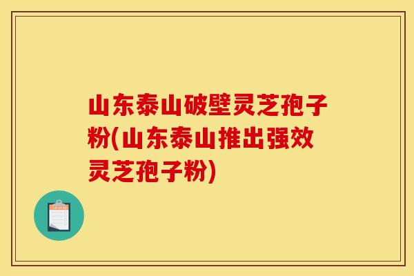 山東泰山破壁靈芝孢子粉(山東泰山推出強效靈芝孢子粉)