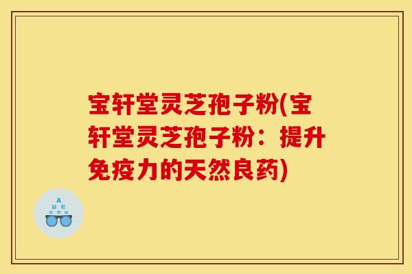 寶軒堂靈芝孢子粉(寶軒堂靈芝孢子粉：提升免疫力的天然良藥)