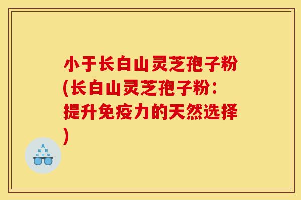 小于長白山靈芝孢子粉(長白山靈芝孢子粉：提升免疫力的天然選擇)