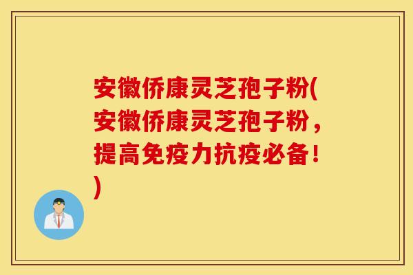 安徽僑康靈芝孢子粉(安徽僑康靈芝孢子粉，提高免疫力抗疫必備！)