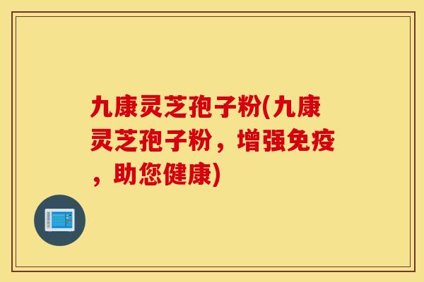 九康靈芝孢子粉(九康靈芝孢子粉，增強免疫，助您健康)