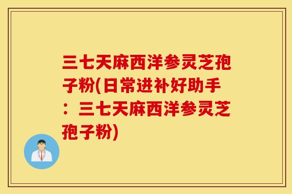 三七天麻西洋參靈芝孢子粉(日常進補好助手：三七天麻西洋參靈芝孢子粉)