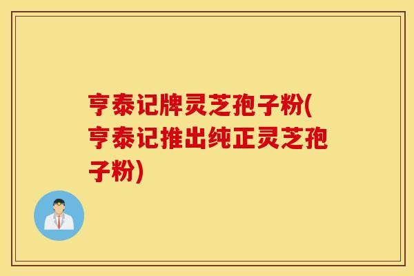 亨泰記牌靈芝孢子粉(亨泰記推出純正靈芝孢子粉)