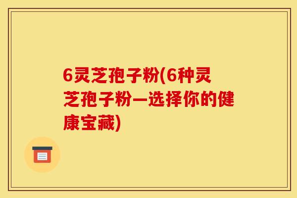 6靈芝孢子粉(6種靈芝孢子粉—選擇你的健康寶藏)