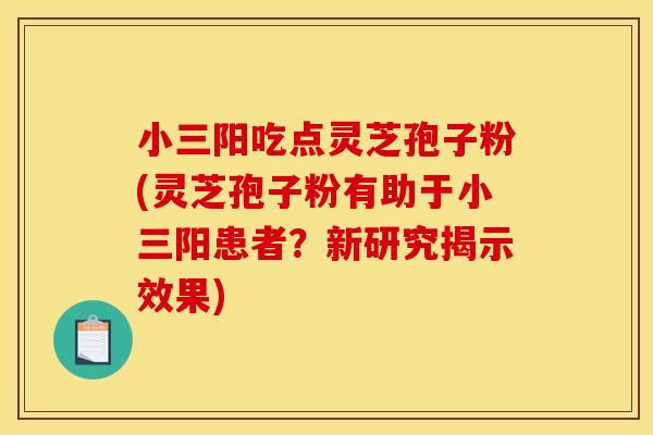 小三陽吃點靈芝孢子粉(靈芝孢子粉有助于小三陽患者？新研究揭示效果)