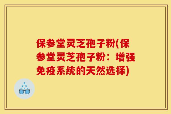 保參堂靈芝孢子粉(保參堂靈芝孢子粉：增強免疫系統的天然選擇)