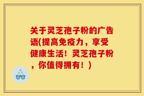 關于靈芝孢子粉的廣告語(提高免疫力，享受健康生活！靈芝孢子粉，你值得擁有！)