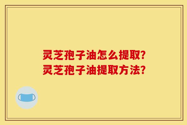 靈芝孢子油怎么提取？靈芝孢子油提取方法？