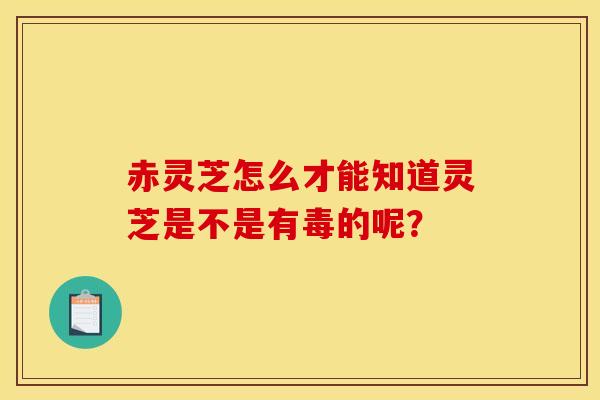 赤靈芝怎么才能知道靈芝是不是有毒的呢？