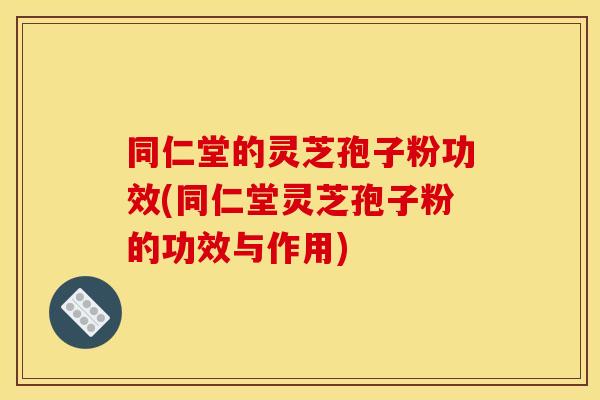 同仁堂的靈芝孢子粉功效(同仁堂靈芝孢子粉的功效與作用)