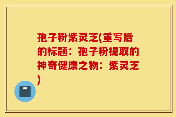 孢子粉紫靈芝(重寫后的標題：孢子粉提取的神奇健康之物：紫靈芝)