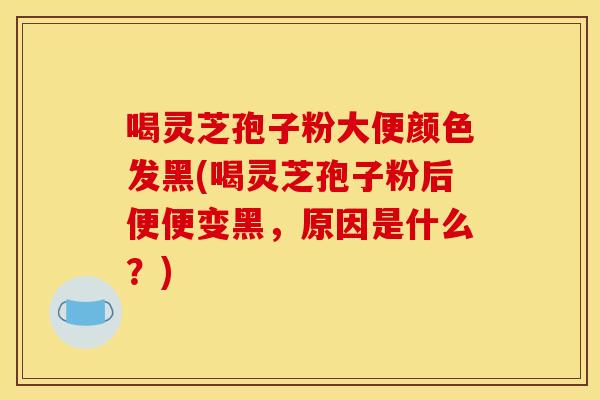 喝靈芝孢子粉大便顏色發黑(喝靈芝孢子粉后便便變黑，原因是什么？)