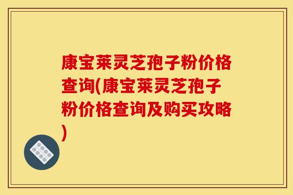 康寶萊靈芝孢子粉價格查詢(康寶萊靈芝孢子粉價格查詢及購買攻略)