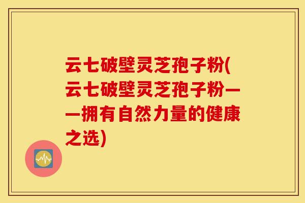 云七破壁靈芝孢子粉(云七破壁靈芝孢子粉——擁有自然力量的健康之選)