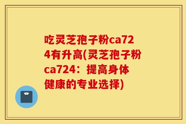 吃靈芝孢子粉ca724有升高(靈芝孢子粉ca724：提高身體健康的專業選擇)