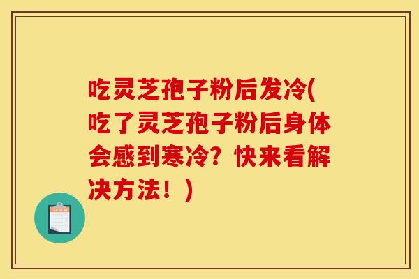 吃靈芝孢子粉后發冷(吃了靈芝孢子粉后身體會感到寒冷？快來看解決方法！)