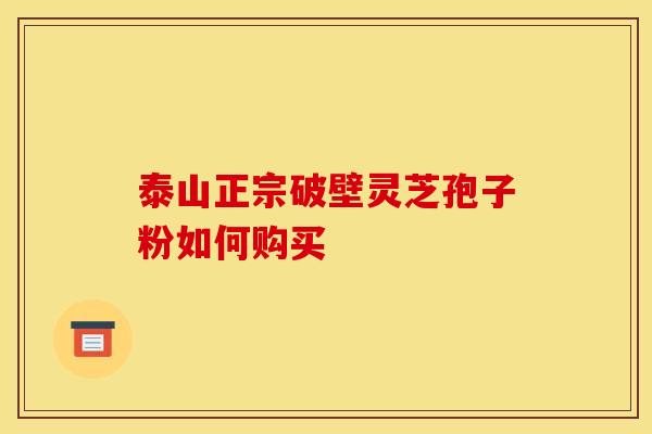 泰山正宗破壁靈芝孢子粉如何購買