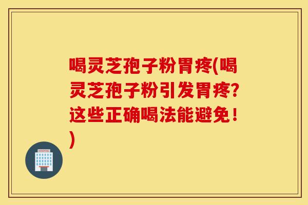 喝靈芝孢子粉胃疼(喝靈芝孢子粉引發胃疼？這些正確喝法能避免！)