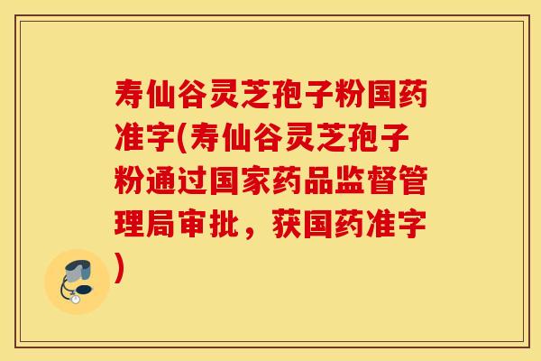 壽仙谷靈芝孢子粉國藥準字(壽仙谷靈芝孢子粉通過國家藥品監督管理局審批，獲國藥準字)