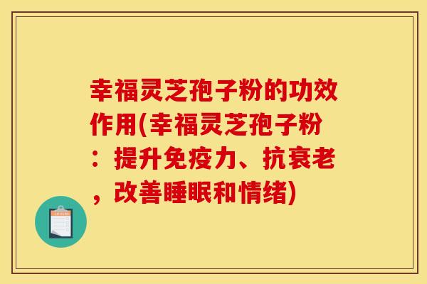 幸福靈芝孢子粉的功效作用(幸福靈芝孢子粉：提升免疫力、抗，改善和情緒)