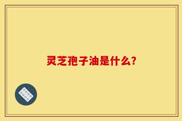 靈芝孢子油是什么？