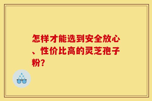 怎樣才能選到安全放心、性價比高的靈芝孢子粉？