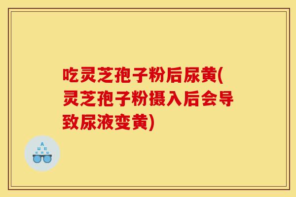 吃靈芝孢子粉后尿黃(靈芝孢子粉攝入后會導致尿液變黃)