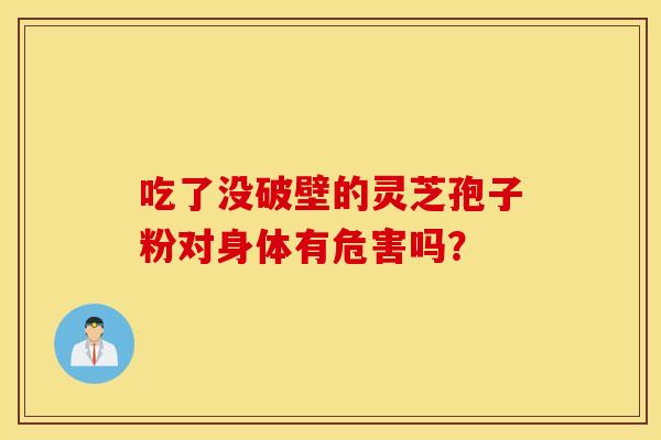 吃了沒破壁的靈芝孢子粉對身體有危害嗎？