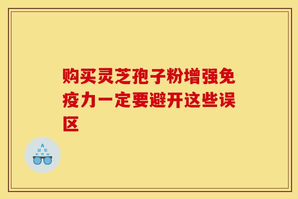 購買靈芝孢子粉增強免疫力一定要避開這些誤區