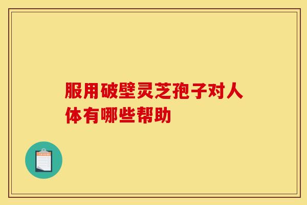 服用破壁靈芝孢子對人體有哪些幫助