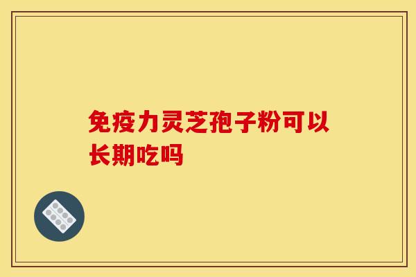 免疫力靈芝孢子粉可以長期吃嗎