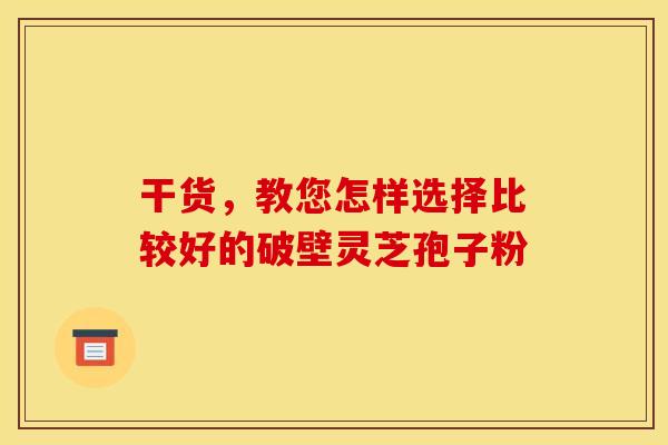 干貨，教您怎樣選擇比較好的破壁靈芝孢子粉