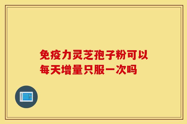 免疫力靈芝孢子粉可以每天增量只服一次嗎