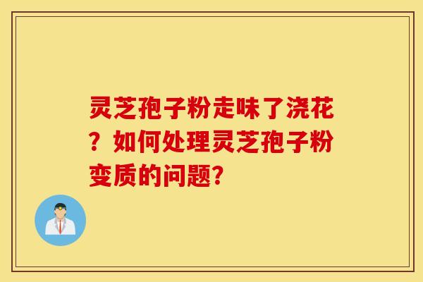 靈芝孢子粉走味了澆花？如何處理靈芝孢子粉變質的問題？