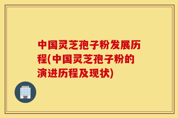 中國靈芝孢子粉發展歷程(中國靈芝孢子粉的演進歷程及現狀)