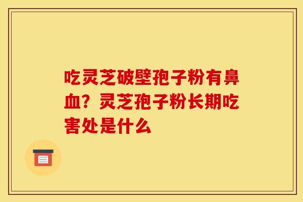 吃靈芝破壁孢子粉有鼻？靈芝孢子粉長期吃害處是什么