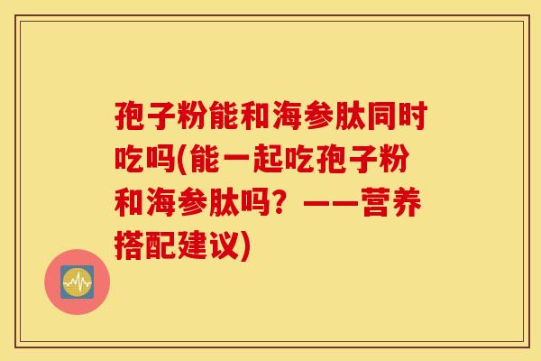 孢子粉能和海參肽同時吃嗎(能一起吃孢子粉和海參肽嗎？——營養搭配建議)