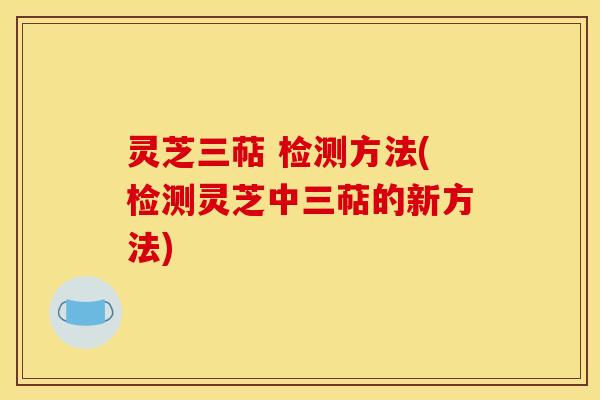 靈芝三萜 檢測方法(檢測靈芝中三萜的新方法)