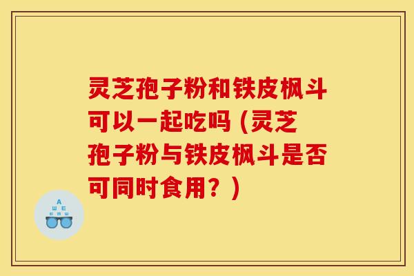 靈芝孢子粉和鐵皮楓斗可以一起吃嗎 (靈芝孢子粉與鐵皮楓斗是否可同時食用？)