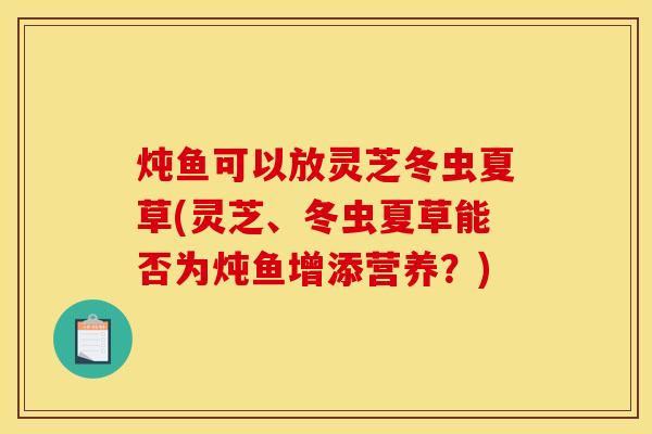 燉魚可以放靈芝冬蟲夏草(靈芝、冬蟲夏草能否為燉魚增添營養？)