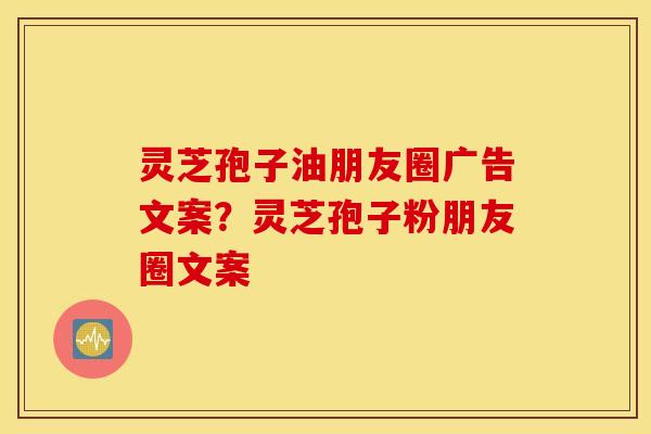 靈芝孢子油朋友圈廣告文案？靈芝孢子粉朋友圈文案