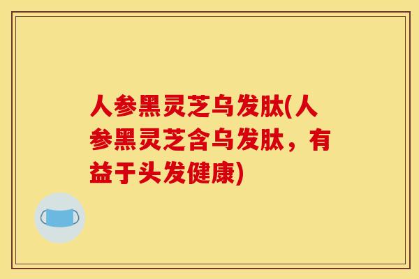 人參黑靈芝烏發肽(人參黑靈芝含烏發肽，有益于頭發健康)