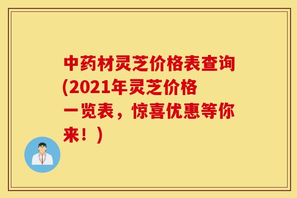 材靈芝價格表查詢(2021年靈芝價格一覽表，驚喜優惠等你來！)