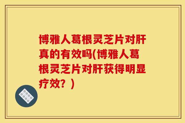 博雅人葛根靈芝片對真的有效嗎(博雅人葛根靈芝片對獲得明顯療效？)