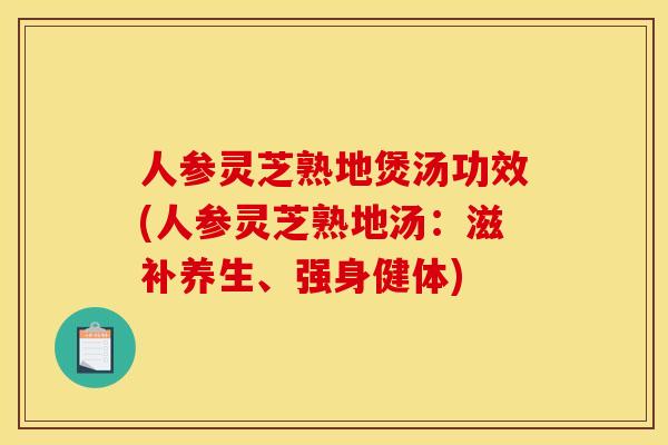 人參靈芝熟地煲湯功效(人參靈芝熟地湯：滋補養生、強身健體)