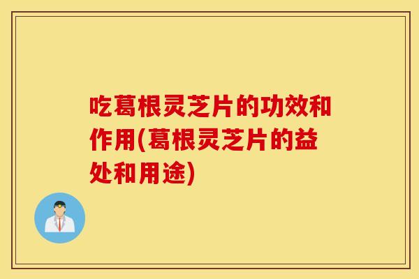 吃葛根靈芝片的功效和作用(葛根靈芝片的益處和用途)