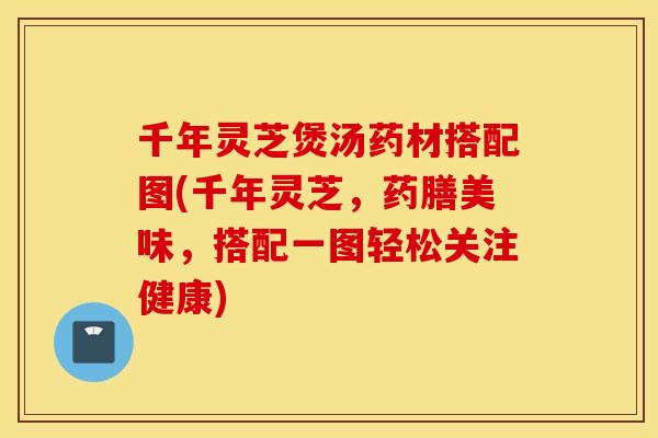 千年靈芝煲湯藥材搭配圖(千年靈芝，藥膳美味，搭配一圖輕松關注健康)