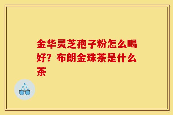 金華靈芝孢子粉怎么喝好？布朗金珠茶是什么茶