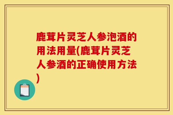 鹿茸片靈芝人參泡酒的用法用量(鹿茸片靈芝人參酒的正確使用方法)