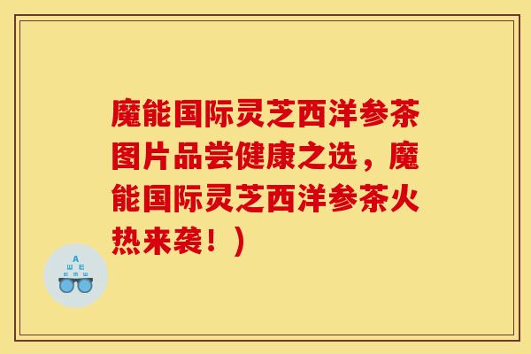 魔能國際靈芝西洋參茶圖片品嘗健康之選，魔能國際靈芝西洋參茶火熱來襲！)